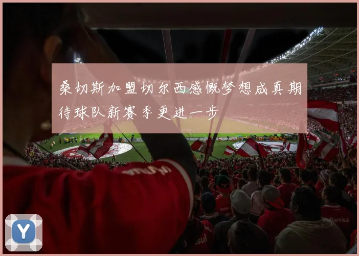 桑切斯加盟切尔西感慨梦想成真期待球队新赛季更进一步