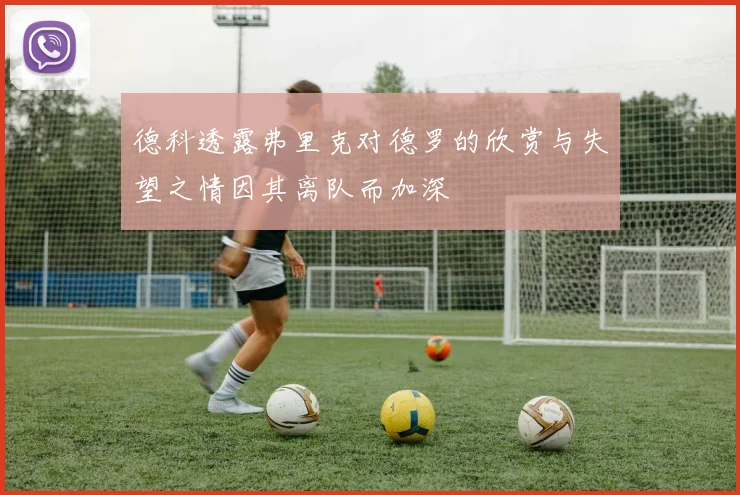 德科透露弗里克对德罗的欣赏与失望之情因其离队而加深