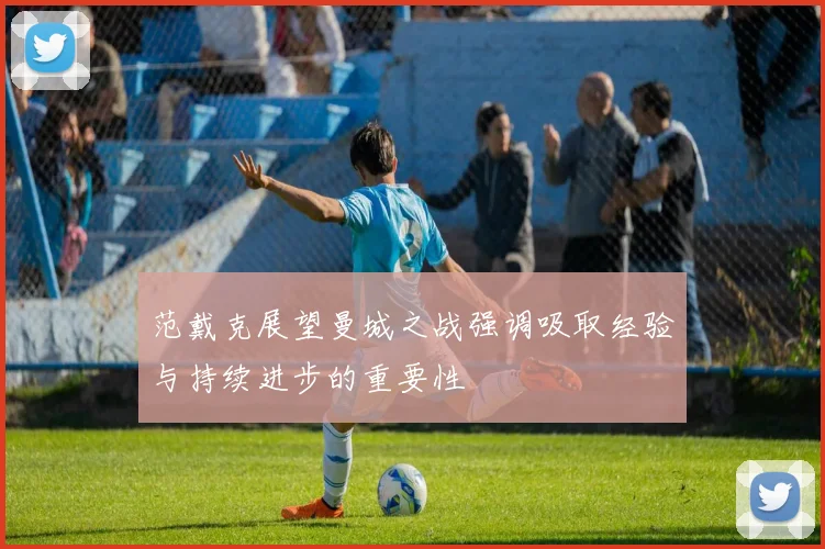 范戴克展望曼城之战强调吸取经验与持续进步的重要性