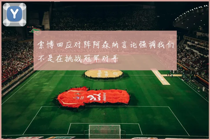 索博回应对阵阿森纳言论强调我们不是在挑战冠军对手